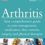 Arthritis: Your Comprehensive Guide to Pain Management, Medication, Diet, Exercise, Surgery, and Physical Therapies