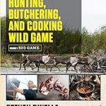 The Complete Guide to Hunting, Butchering, and Cooking Wild Game