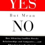 When You Say Yes but Mean No: How Silencing Conflict Wrecks Relationships and Companies... and What You Can Do About It