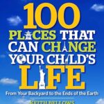 100 Places That Can Change Your Child's Life: From Your Backyard to the Ends of the Earth