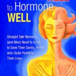 From Hormone Hell to Hormone Well: Straight Talk Women (and Men) Need to Know to Save Their Sanity, Health, and―Quite Possibly―Their Lives