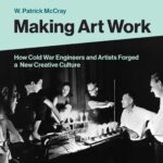 Making Art Work: How Cold War Engineers and Artists Forged a New Creative Culture